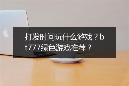 打发时间玩什么游戏?bt777绿色游戏推荐?