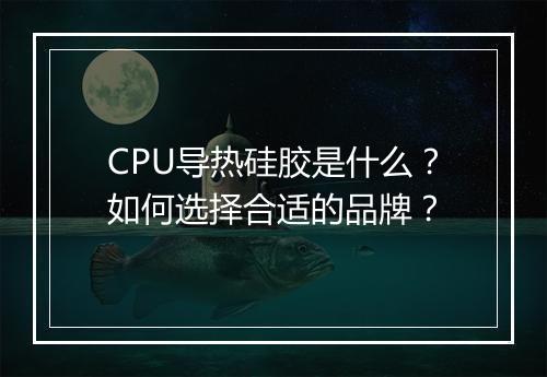 CPU导热硅胶是什么？如何选择合适的品牌？