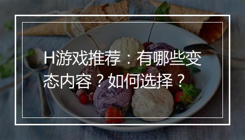 H游戏推荐:有哪些变态内容?如何选择?