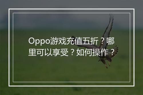 Oppo游戏充值五折?哪里可以享受?如何操作?