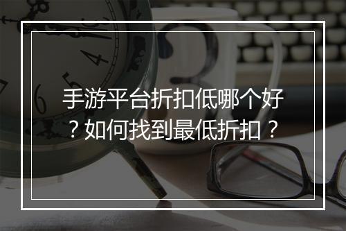 手游平台折扣低哪个好？如何找到最低折扣？