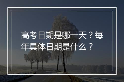 高考日期是哪一天？每年具体日期是什么？