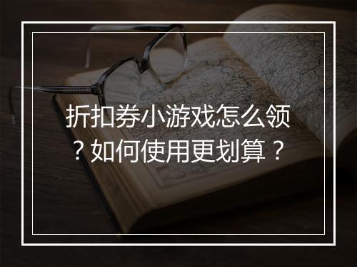 折扣券小游戏怎么领?如何使用更划算?