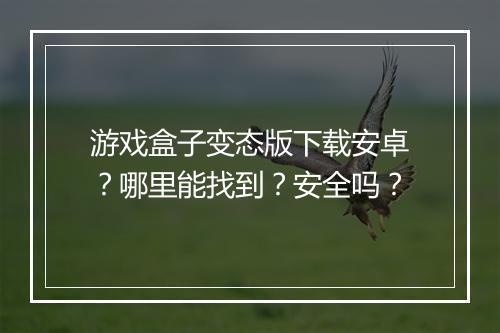 游戏盒子变态版下载安卓？哪里能找到？安全吗？