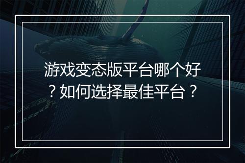 游戏变态版平台哪个好?如何选择最佳平台?