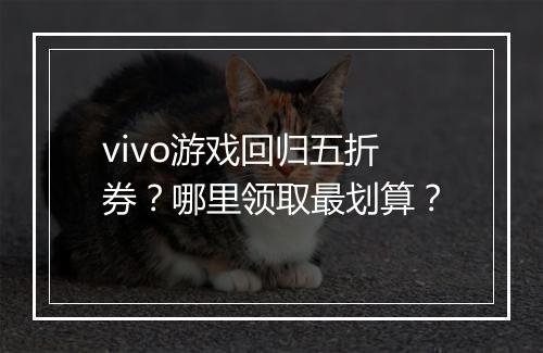 vivo游戏回归五折券?哪里领取最划算?