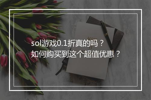 sol游戏0.1折真的吗？如何购买到这个超值优惠？