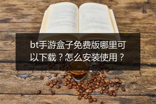 bt手游盒子免费版哪里可以下载？怎么安装使用？