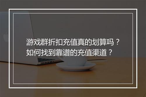 游戏群折扣充值真的划算吗？如何找到靠谱的充值渠道？
