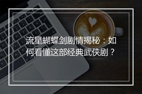 流星蝴蝶剑剧情揭秘：如何看懂这部经典武侠剧？