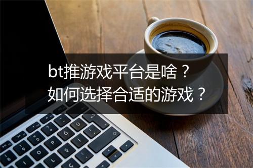 bt推游戏平台是啥？如何选择合适的游戏？