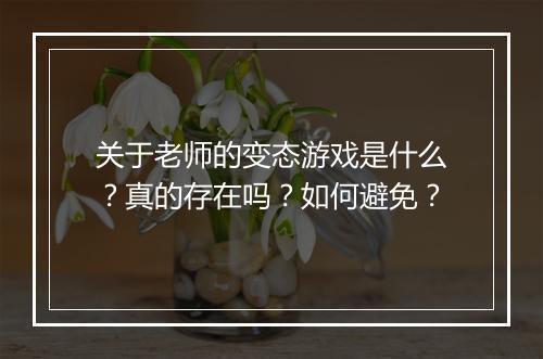 关于老师的变态游戏是什么?真的存在吗?如何避免?