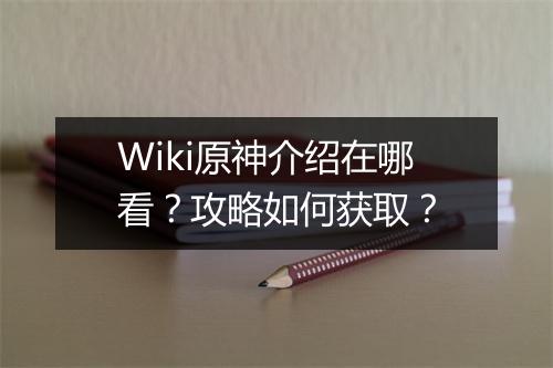 Wiki原神介绍在哪看?攻略如何获取?
