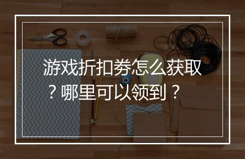游戏折扣劵怎么获取?哪里可以领到?