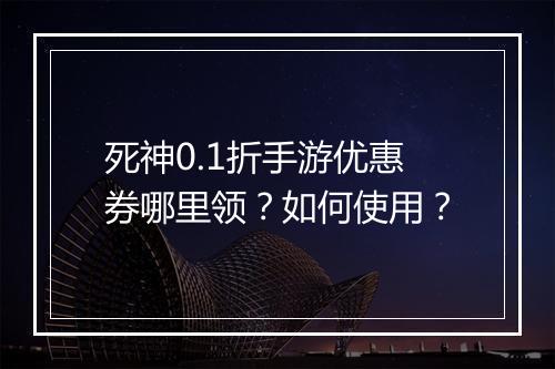 死神0.1折手游优惠券哪里领？如何使用？