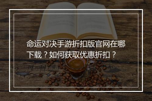 命运对决手游折扣版官网在哪下载?如何获取优惠折扣?