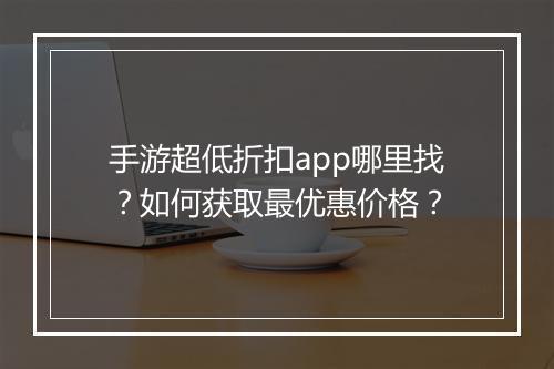 手游超低折扣app哪里找？如何获取最优惠价格？