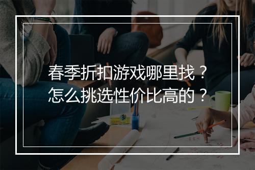 春季折扣游戏哪里找?怎么挑选性价比高的?