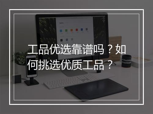 工品优选靠谱吗？如何挑选优质工品？