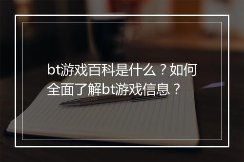 bt游戏百科是什么？如何全面了解bt游戏信息？