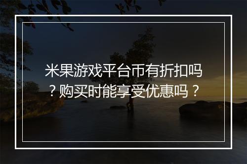 米果游戏平台币有折扣吗？购买时能享受优惠吗？