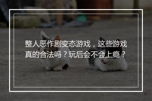整人恶作剧变态游戏，这些游戏真的合法吗？玩后会不会上瘾？
