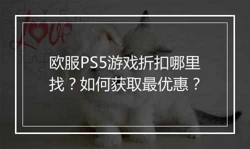 欧服PS5游戏折扣哪里找?如何获取最优惠?