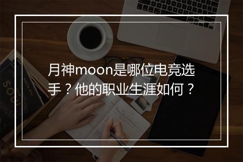 月神moon是哪位电竞选手?他的职业生涯如何?