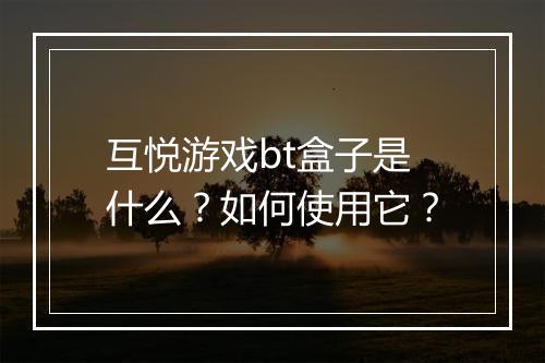 互悦游戏bt盒子是什么？如何使用它？