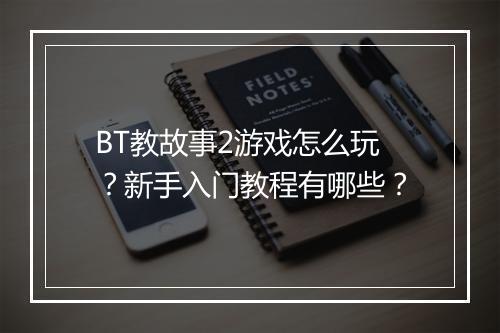 BT教故事2游戏怎么玩？新手入门教程有哪些？