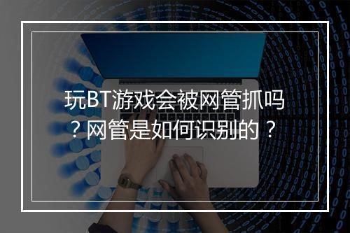 玩BT游戏会被网管抓吗？网管是如何识别的？