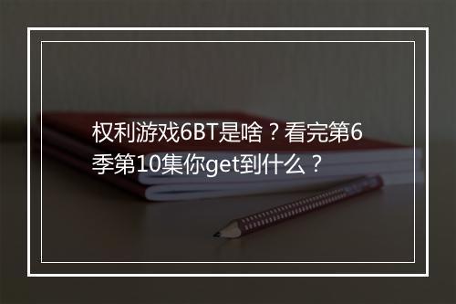 权利游戏6BT是啥？看完第6季第10集你get到什么？