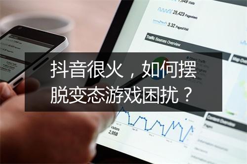 抖音很火，如何摆脱变态游戏困扰？