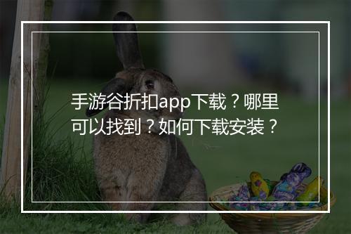 手游谷折扣app下载?哪里可以找到?如何下载安装?