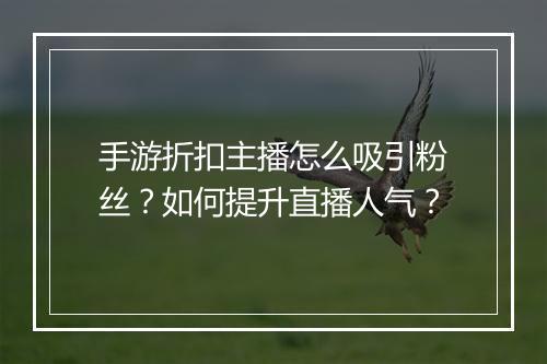 手游折扣主播怎么吸引粉丝?如何提升直播人气?