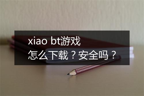 xiao bt游戏怎么下载？安全吗？