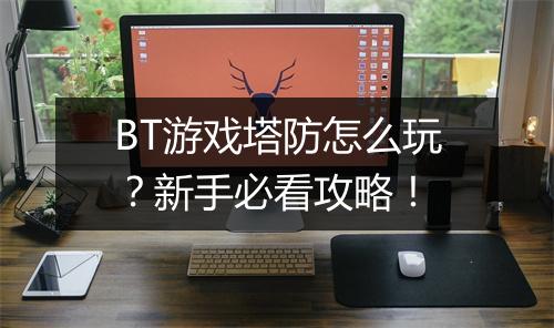 BT游戏塔防怎么玩？新手必看攻略！