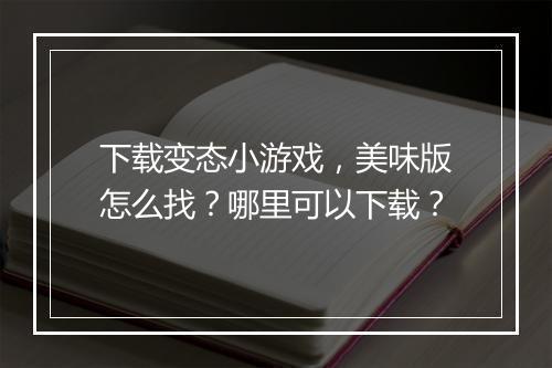 下载变态小游戏,美味版怎么找?哪里可以下载?
