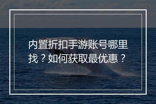内置折扣手游账号哪里找？如何获取最优惠？
