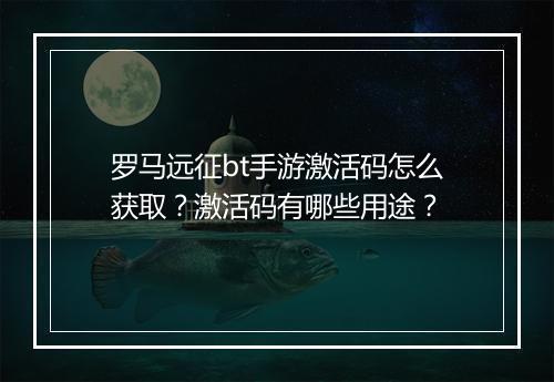 罗马远征bt手游激活码怎么获取？激活码有哪些用途？
