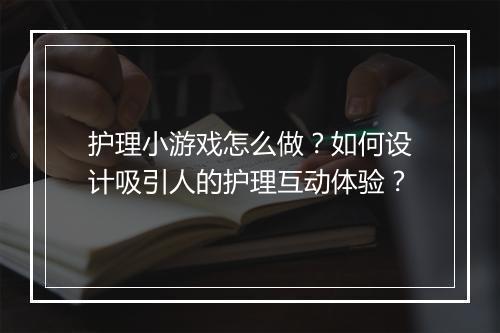 护理小游戏怎么做？如何设计吸引人的护理互动体验？