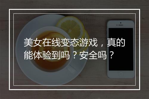 美女在线变态游戏，真的能体验到吗？安全吗？