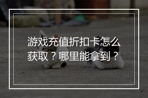 游戏充值折扣卡怎么获取?哪里能拿到?
