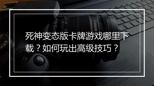 死神变态版卡牌游戏哪里下载？如何玩出高级技巧？