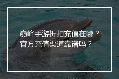 巅峰手游折扣充值在哪?官方充值渠道靠谱吗?
