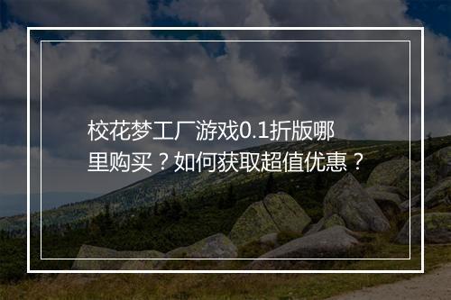 校花梦工厂游戏0.1折版哪里购买？如何获取超值优惠？