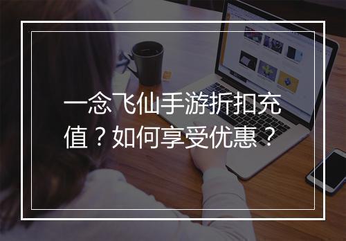 一念飞仙手游折扣充值？如何享受优惠？