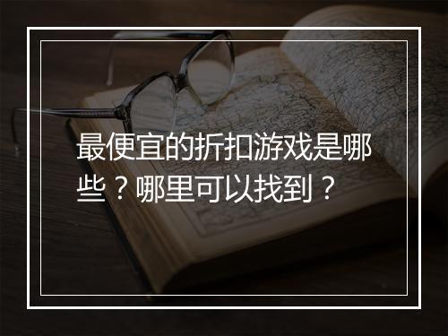 最便宜的折扣游戏是哪些？哪里可以找到？