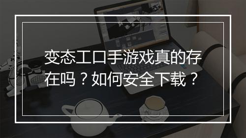 变态工口手游戏真的存在吗？如何安全下载？