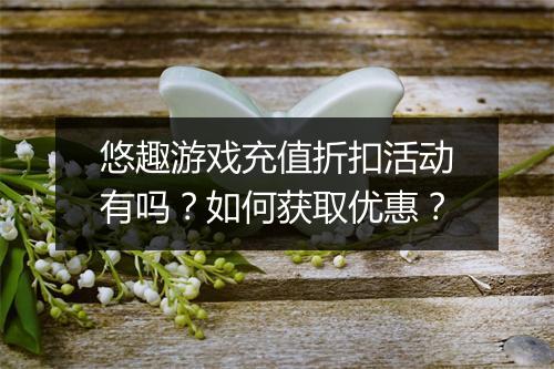 悠趣游戏充值折扣活动有吗?如何获取优惠?